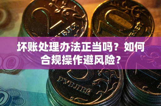 北京坏账处理办法正当吗？如何合规操作避风险？