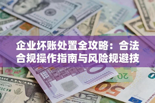 北京企业坏账处置全攻略：合法合规操作指南与风险规避技巧解析