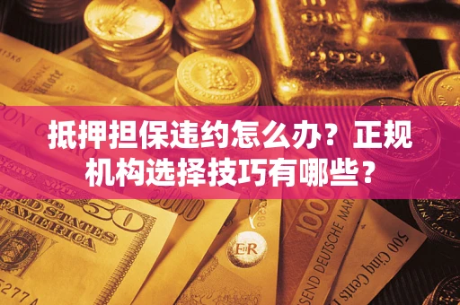 北京抵押担保违约怎么办？正规机构选择技巧有哪些？