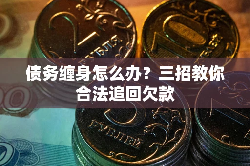 北京债务缠身怎么办？三招教你合法追回欠款