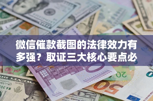 北京微信催款截图的法律效力有多强？取证三大核心要点必须知道！