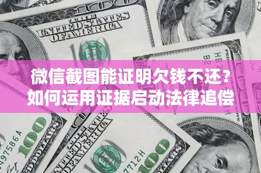 北京微信截图能证明欠钱不还？如何运用证据启动法律追偿程序？