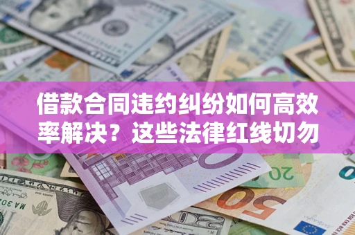 北京借款合同违约纠纷如何高效率解决？这些法律红线切勿触碰