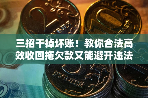 北京三招干掉坏账！教你合法高效收回拖欠款又能避开违法雷区