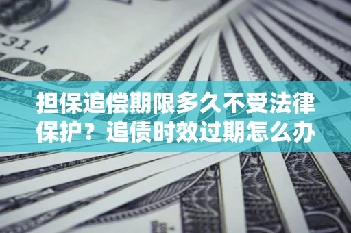 北京担保追偿期限多久不受法律保护？追债时效过期怎么办？