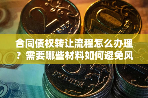 北京合同债权转让流程怎么办理？需要哪些材料如何避免风险？