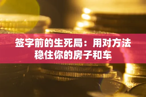 北京签字前的生死局：用对方法稳住你的房子和车