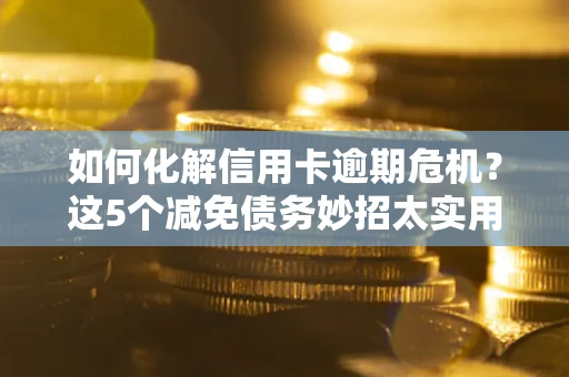 北京如何化解信用卡逾期危机？这5个减免债务妙招太实用