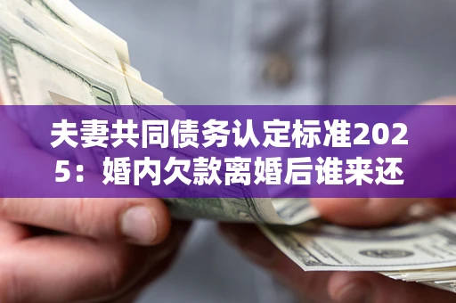 北京夫妻共同债务认定标准2025:婚内欠款离婚后谁来还? 北京夫妻共同债务认定标准2025:婚内欠款离婚后谁来还?