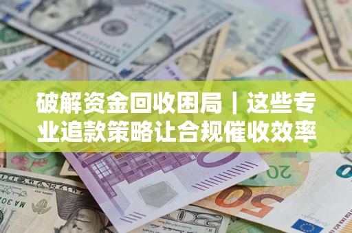 北京破解资金回收困局｜这些专业追款策略让合规催收效率翻倍