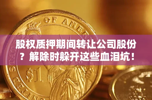 北京股权质押期间转让公司股份？解除时躲开这些血泪坑！