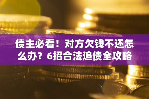 北京债主必看！对方欠钱不还怎么办？6招合法追债全攻略