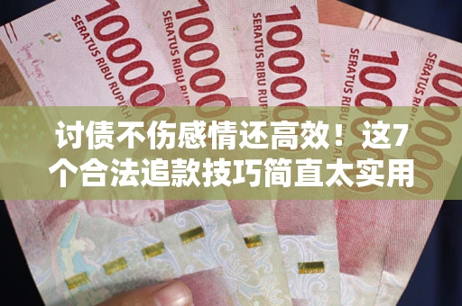 北京讨债不伤感情还高效！这7个合法追款技巧简直太实用