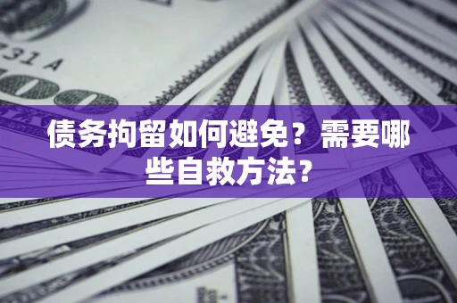 北京债务拘留如何避免？需要哪些自救方法？