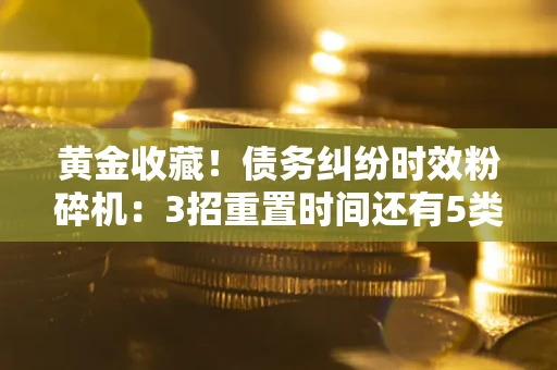 北京黄金收藏！债务纠纷时效粉碎机：3招重置时间还有5类不设年限的特殊债务