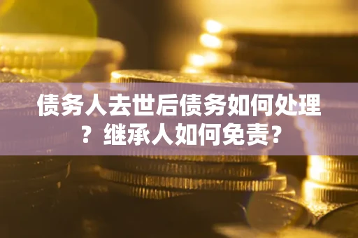 北京债务人去世后债务如何处理？继承人如何免责？