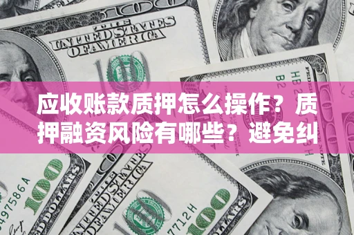 北京应收账款质押怎么操作？质押融资风险有哪些？避免纠纷高效融资技巧