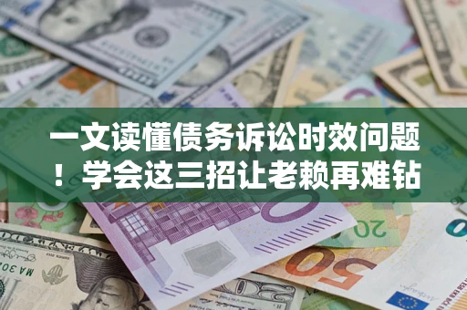 北京一文读懂债务诉讼时效问题！学会这三招让老赖再难钻空子