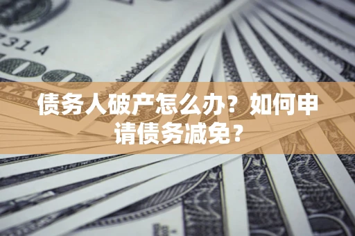 北京债务人破产怎么办？如何申请债务减免？