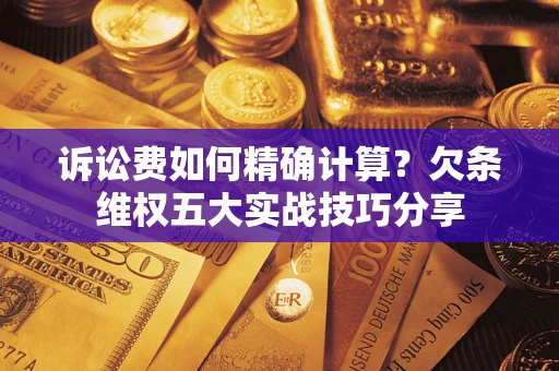 北京诉讼费如何精确计算？欠条维权五大实战技巧分享