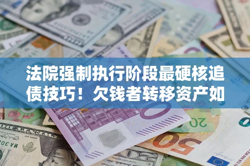 北京法院强制执行阶段最硬核追债技巧！欠钱者转移资产如何破解？