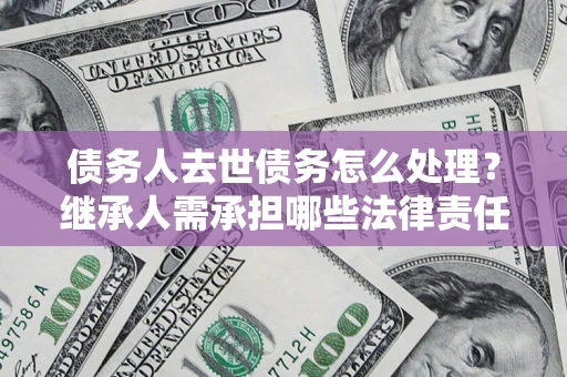 北京债务人去世债务怎么处理？继承人需承担哪些法律责任？
