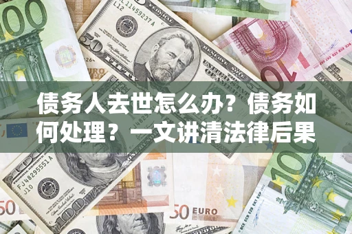 北京债务人去世怎么办？债务如何处理？一文讲清法律后果