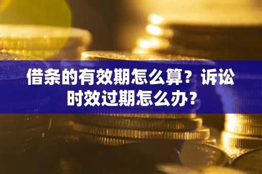 北京借条的有效期怎么算？诉讼时效过期怎么办？