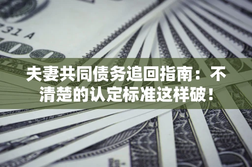 北京夫妻共同债务追回指南：不清楚的认定标准这样破！