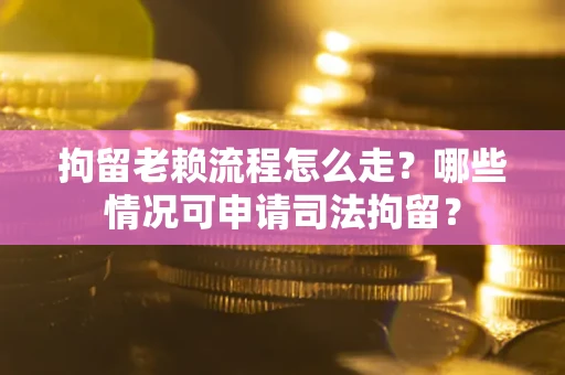 北京拘留老赖流程怎么走?哪些情况可申请司法拘留? 北京拘留老赖流程怎么走?哪些情况可申请司法拘留?