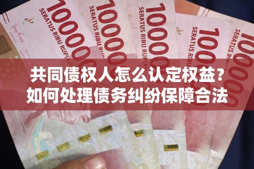 北京共同债权人怎么认定权益？如何处理债务纠纷保障合法权益？