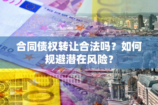 北京合同债权转让合法吗?如何规避潜在风险? 北京合同债权转让合法吗?如何规避潜在风险?