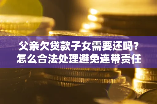 北京父亲欠贷款子女需要还吗？怎么合法处理避免连带责任？