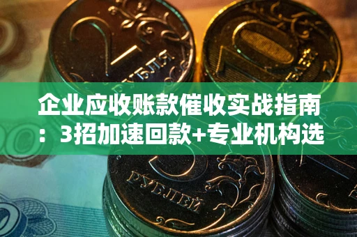 北京企业应收账款催收实战指南：3招加速回款+专业机构选择避坑