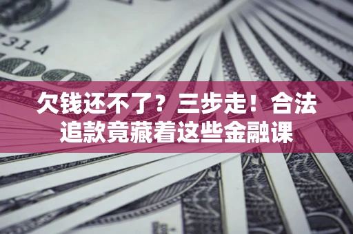 北京欠钱还不了？三步走！合法追款竟藏着这些金融课