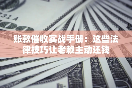 北京账款催收实战手册：这些法律技巧让老赖主动还钱