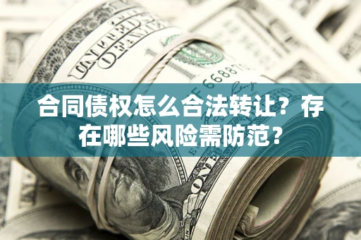 北京合同债权怎么合法转让？存在哪些风险需防范？