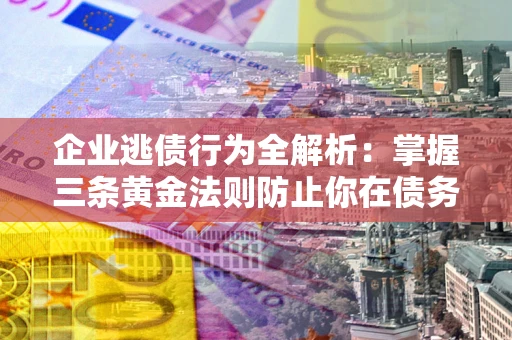 北京企业逃债行为全解析：掌握三条黄金法则防止你在债务乱局中“踩雷”