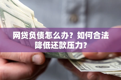 北京网贷负债怎么办？如何合法降低还款压力？