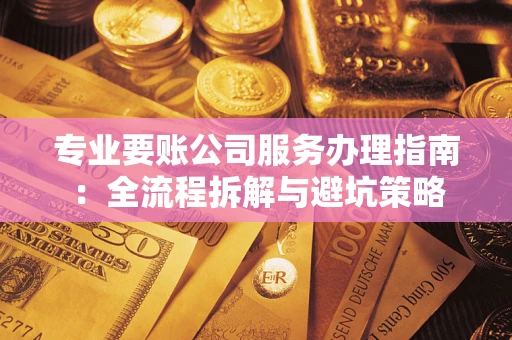 北京专业要账公司服务办理指南：全流程拆解与避坑策略