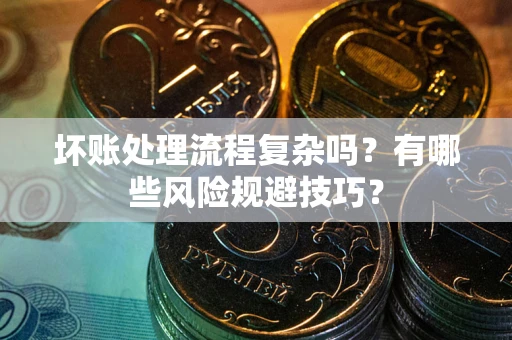 北京坏账处理流程复杂吗？有哪些风险规避技巧？