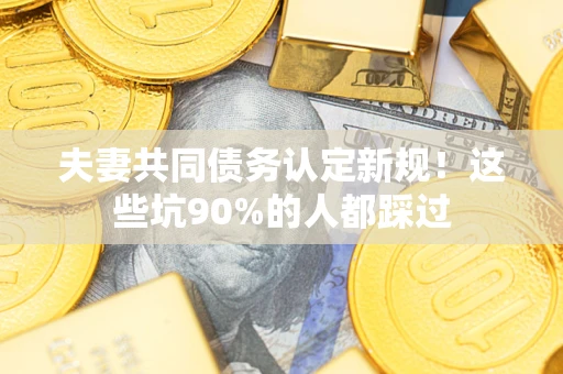北京夫妻共同债务认定新规！这些坑90%的人都踩过