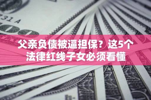 北京父亲负债被逼担保？这5个法律红线子女必须看懂