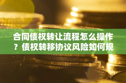 北京合同债权转让流程怎么操作？债权转移协议风险如何规避？