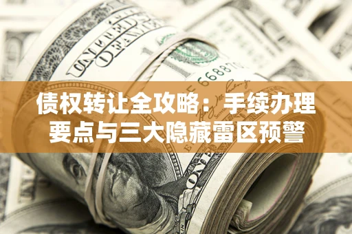 北京债权转让全攻略：手续办理要点与三大隐藏雷区预警