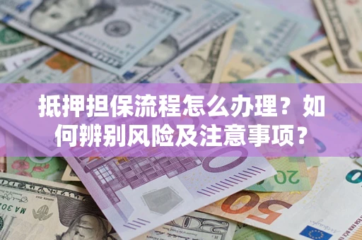 北京抵押担保流程怎么办理？如何辨别风险及注意事项？