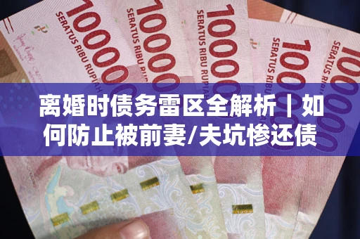 北京离婚时债务雷区全解析｜如何防止被前妻/夫坑惨还债？
