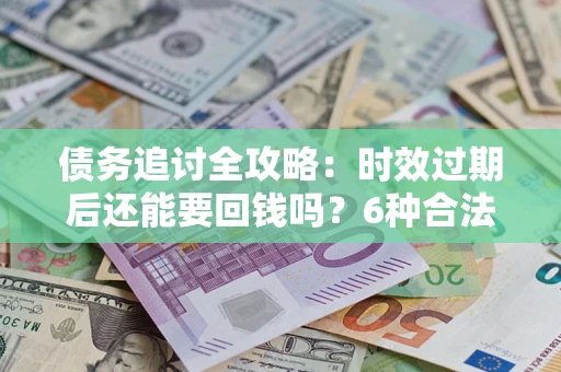 北京债务追讨全攻略：时效过期后还能要回钱吗？6种合法手段助你维权