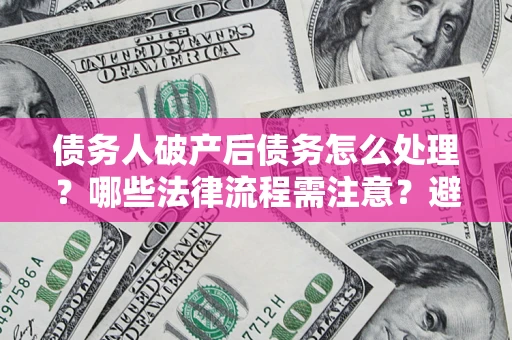 北京债务人破产后债务怎么处理？哪些法律流程需注意？避免踩坑指南