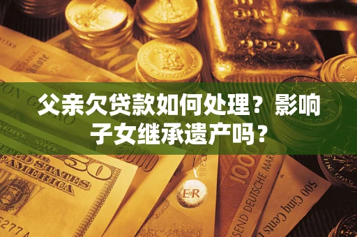 北京父亲欠贷款如何处理?影响子女继承遗产吗? 北京父亲欠贷款如何处理?影响子女继承遗产吗?